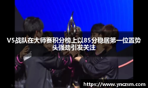V5战队在大师赛积分榜上以85分稳居第一位置势头强劲引发关注