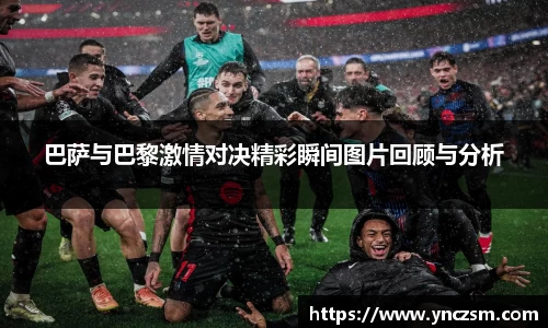 巴萨与巴黎激情对决精彩瞬间图片回顾与分析