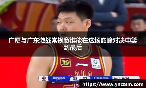 广厦与广东激战常规赛谁能在这场巅峰对决中笑到最后